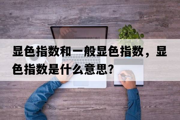 顯色指數和一般顯色指數，顯色指數是什么意思？