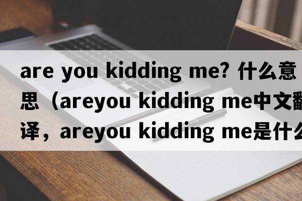 are you kidding me? 什么意思（areyou kidding me中文翻譯，areyou kidding me是什么意思，areyou kidding me發(fā)音、用法及例句）