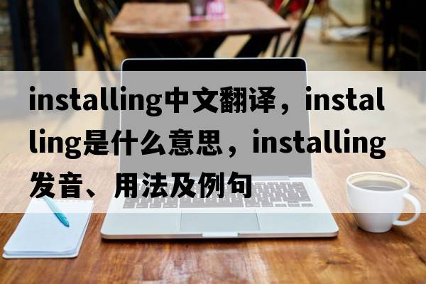 installing中文翻譯，installing是什么意思，installing發(fā)音、用法及例句