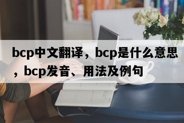 bcp中文翻譯，bcp是什么意思，bcp發(fā)音、用法及例句