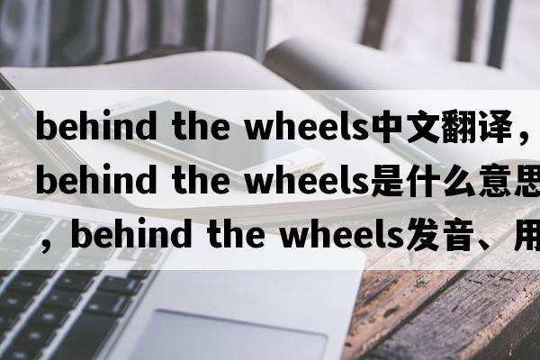behind the wheels中文翻譯，behind the wheels是什么意思，behind the wheels發(fā)音、用法及例句
