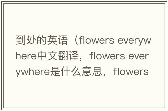 到處的英語(yǔ)（flowers everywhere中文翻譯，flowers everywhere是什么意思，flowers everywhere發(fā)音、用法及例句）
