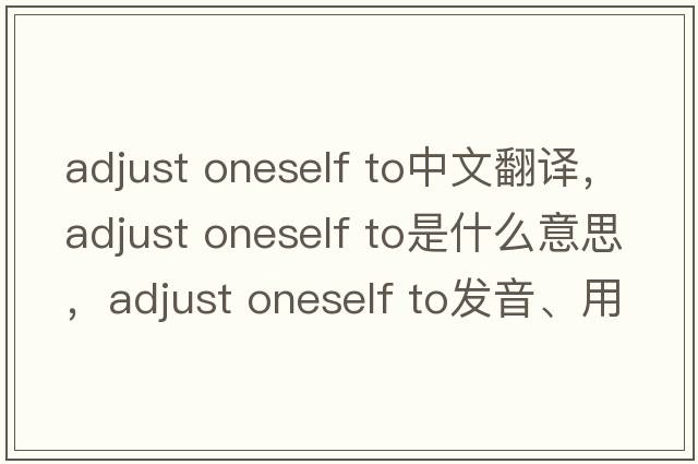 adjust oneself to中文翻譯，adjust oneself to是什么意思，adjust oneself to發(fā)音、用法及例句