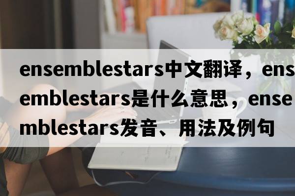 ensemblestars中文翻譯，ensemblestars是什么意思，ensemblestars發(fā)音、用法及例句