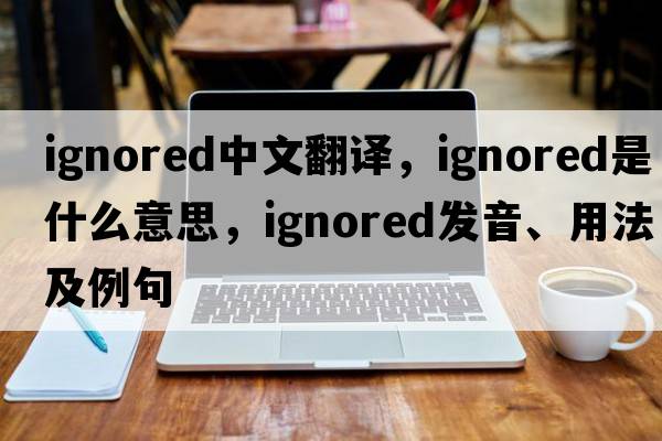 ignored中文翻譯，ignored是什么意思，ignored發(fā)音、用法及例句