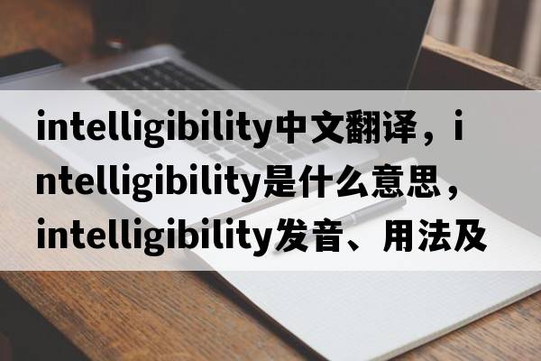intelligibility中文翻譯，intelligibility是什么意思，intelligibility發(fā)音、用法及例句