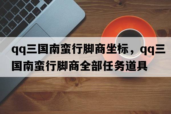 qq三國南蠻行腳商坐標，qq三國南蠻行腳商全部任務(wù)道具