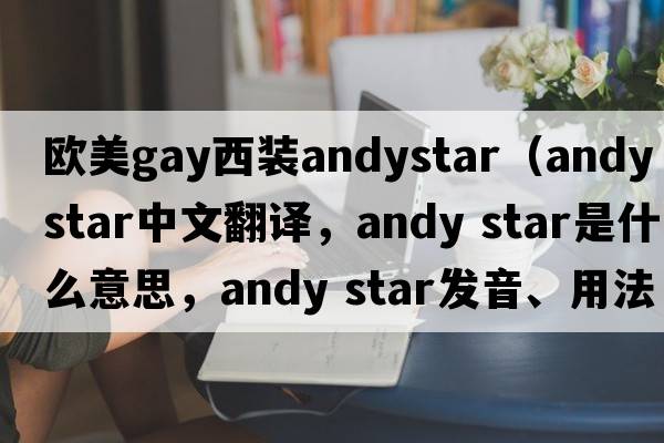 歐美gay西裝andystar（andy star中文翻譯，andy star是什么意思，andy star發(fā)音、用法及例句）