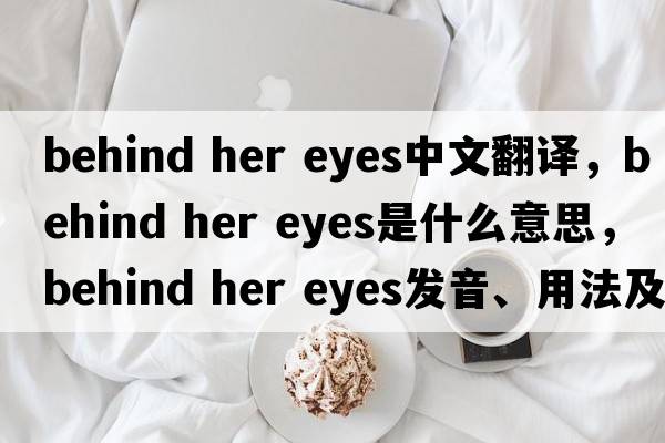 behind her eyes中文翻譯，behind her eyes是什么意思，behind her eyes發(fā)音、用法及例句