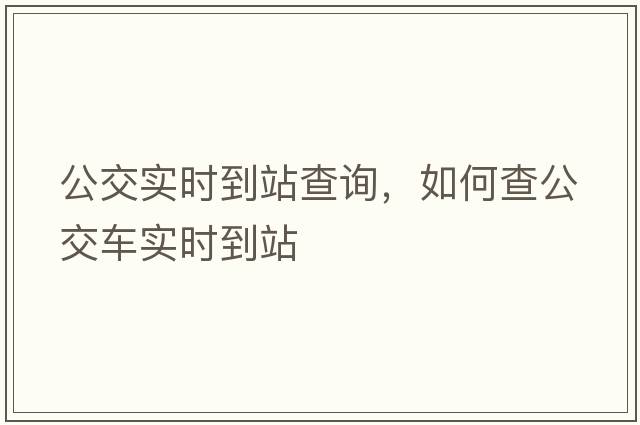 公交實(shí)時(shí)到站查詢(xún)，如何查公交車(chē)實(shí)時(shí)到站