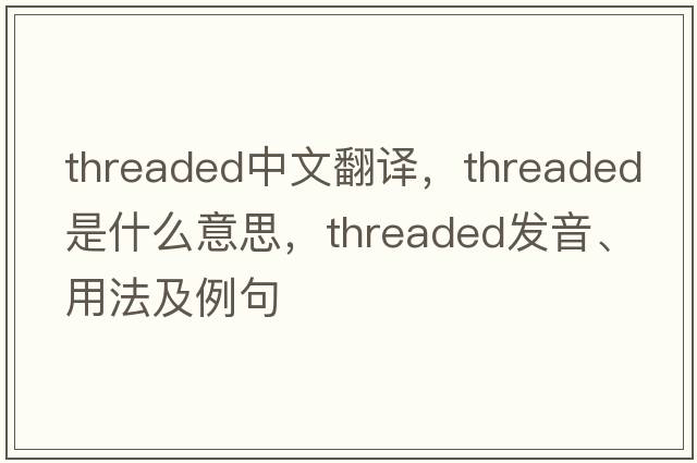 threaded中文翻譯，threaded是什么意思，threaded發(fā)音、用法及例句