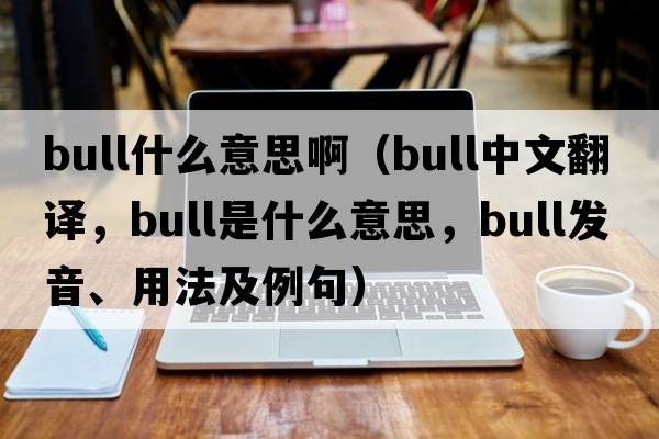 bull什么意思?。╞ull中文翻譯，bull是什么意思，bull發(fā)音、用法及例句）