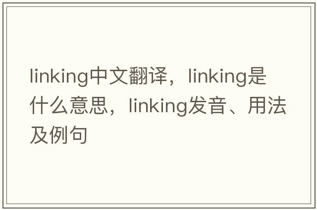 linking中文翻譯，linking是什么意思，linking發(fā)音、用法及例句