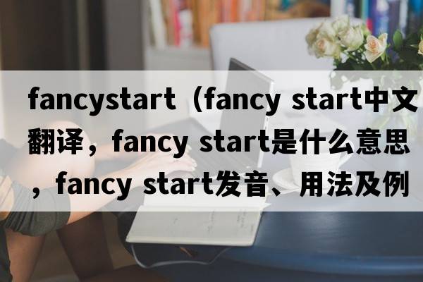 fancystart（fancy start中文翻譯，fancy start是什么意思，fancy start發(fā)音、用法及例句）