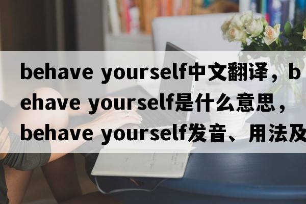 behave yourself中文翻譯，behave yourself是什么意思，behave yourself發(fā)音、用法及例句