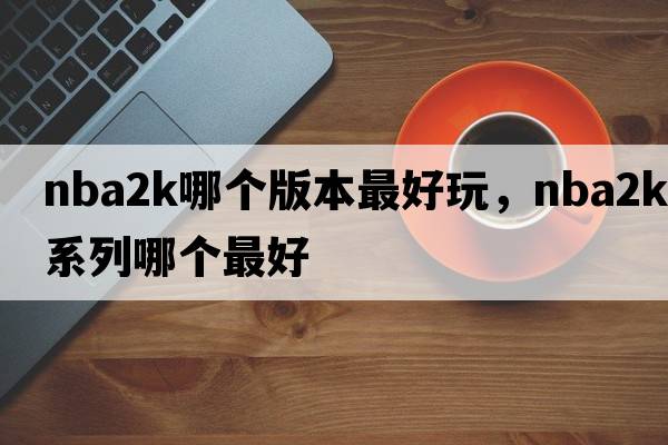 nba2k哪個(gè)版本最好玩，nba2k系列哪個(gè)最好