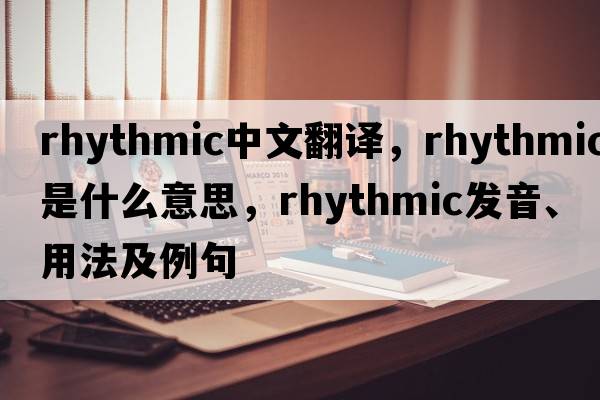 rhythmic中文翻譯，rhythmic是什么意思，rhythmic發(fā)音、用法及例句