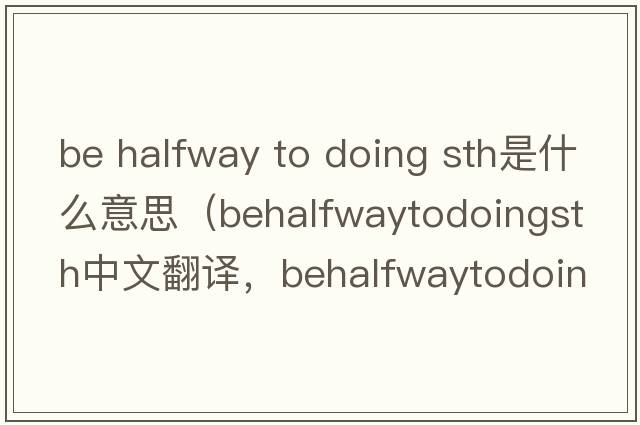be halfway to doing sth是什么意思（behalfwaytodoingsth中文翻譯，behalfwaytodoingsth是什么意思，behalfwaytodoingsth發(fā)音、