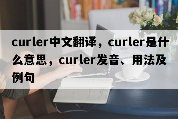 curler中文翻譯，curler是什么意思，curler發(fā)音、用法及例句