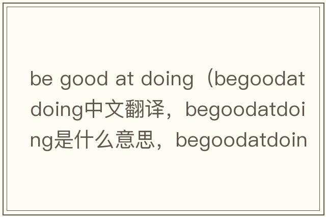be good at doing（begoodatdoing中文翻譯，begoodatdoing是什么意思，begoodatdoing發(fā)音、用法及例句）
