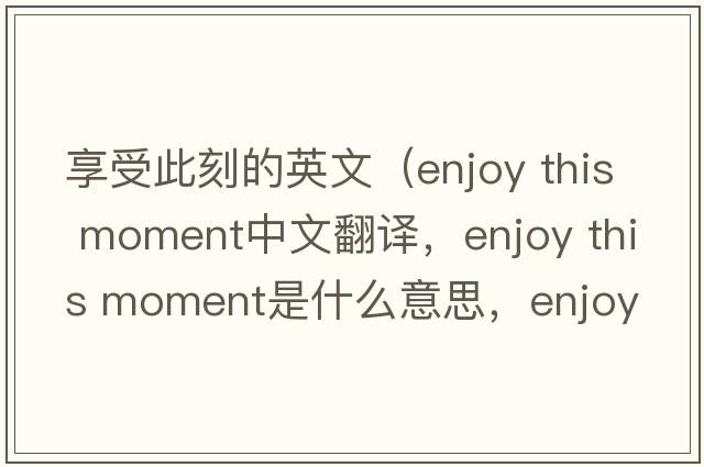享受此刻的英文（enjoy this moment中文翻譯，enjoy this moment是什么意思，enjoy this moment發(fā)音、用法及例句）