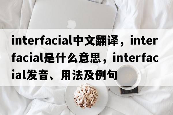 interfacial中文翻譯，interfacial是什么意思，interfacial發(fā)音、用法及例句