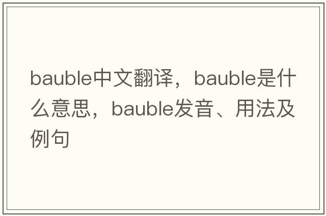 bauble中文翻譯，bauble是什么意思，bauble發(fā)音、用法及例句