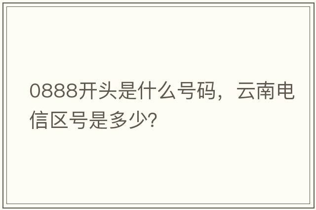 0888開(kāi)頭是什么號碼，云南電信區號是多少？