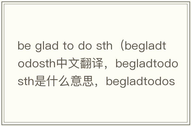 be glad to do sth（begladtodosth中文翻譯，begladtodosth是什么意思，begladtodosth發(fā)音、用法及例句）