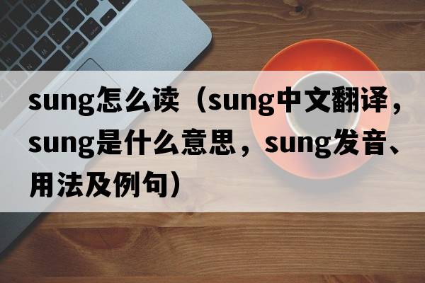 sung怎么讀（sung中文翻譯，sung是什么意思，sung發(fā)音、用法及例句）