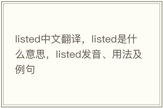 listed中文翻譯，listed是什么意思，listed發(fā)音、用法及例句