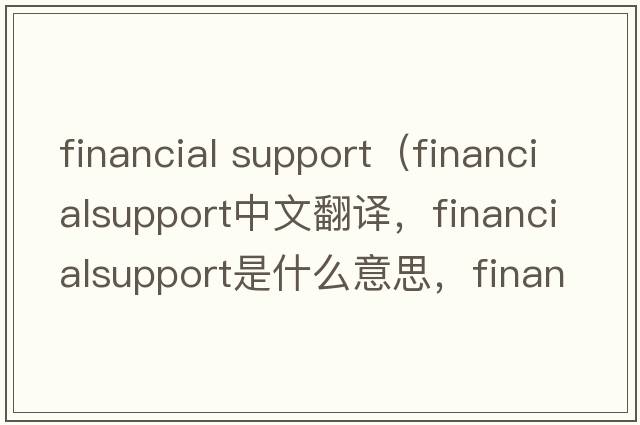 financial support（financialsupport中文翻譯，financialsupport是什么意思，financialsupport發(fā)音、用法及例句）