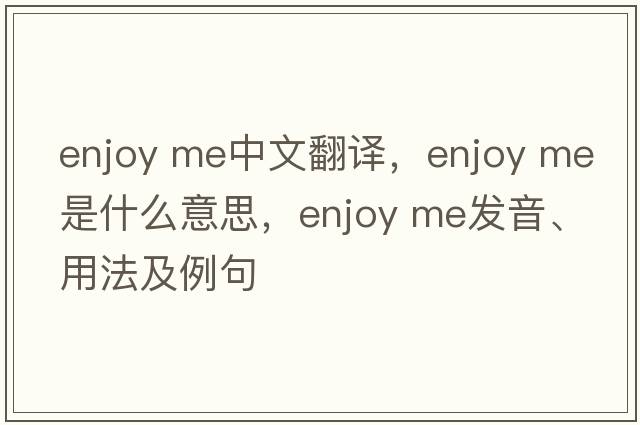 enjoy me中文翻譯，enjoy me是什么意思，enjoy me發(fā)音、用法及例句