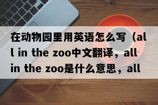在動(dòng)物園里用英語(yǔ)怎么寫(xiě)（all in the zoo中文翻譯，all in the zoo是什么意思，all in the zoo發(fā)音、用法及例句）