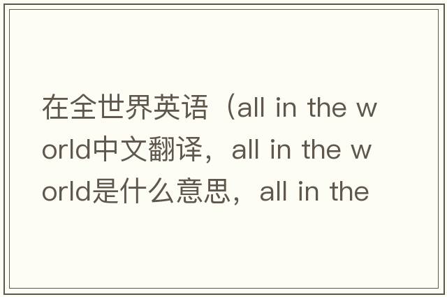 在全世界英語(yǔ)（all in the world中文翻譯，all in the world是什么意思，all in the world發(fā)音、用法及例句）