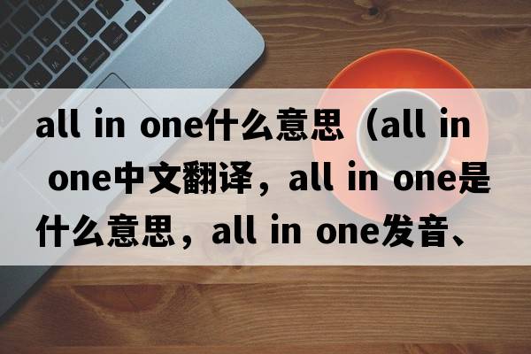 all in one什么意思（all in one中文翻譯，all in one是什么意思，all in one發(fā)音、用法及例句）