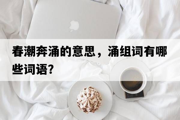 春潮奔涌的意思，涌組詞有哪些詞語(yǔ)？