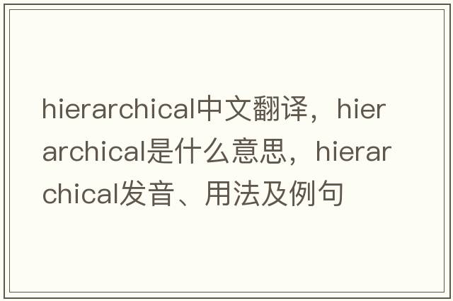 hierarchical中文翻譯，hierarchical是什么意思，hierarchical發(fā)音、用法及例句