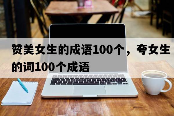 贊美女生的成語(yǔ)100個(gè)，夸女生的詞100個(gè)成語(yǔ)