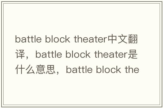 battle block theater中文翻譯，battle block theater是什么意思，battle block theater發(fā)音、用法及例句