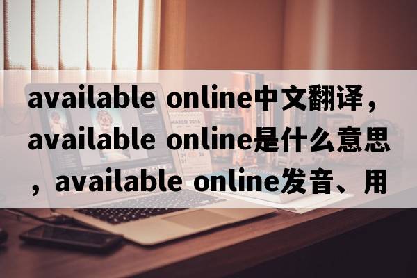 available online中文翻譯，available online是什么意思，available online發(fā)音、用法及例句