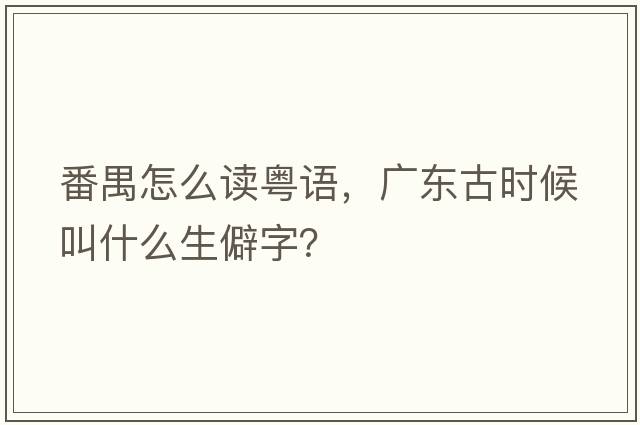 番禺怎么讀粵語(yǔ)，廣東古時(shí)候叫什么生僻字？