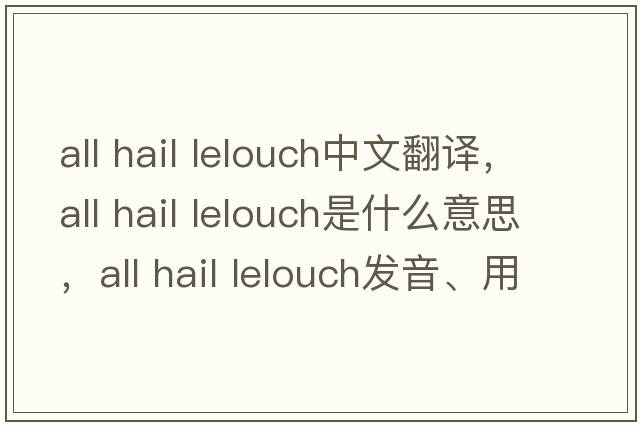 all hail lelouch中文翻譯，all hail lelouch是什么意思，all hail lelouch發(fā)音、用法及例句