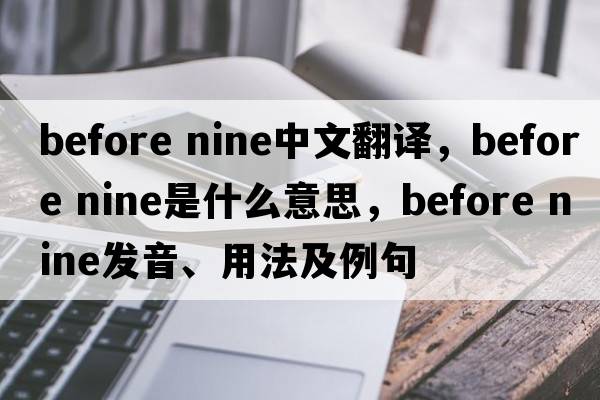 before nine中文翻譯，before nine是什么意思，before nine發(fā)音、用法及例句