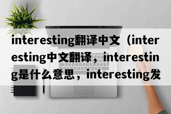interesting翻譯中文（interesting中文翻譯，interesting是什么意思，interesting發(fā)音、用法及例句）