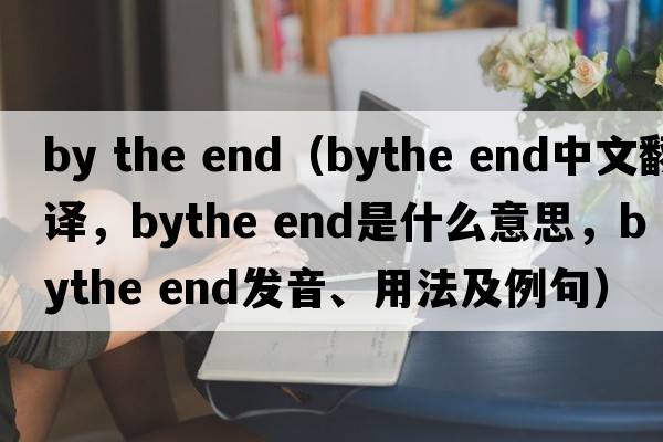 by the end（bythe end中文翻譯，bythe end是什么意思，bythe end發(fā)音、用法及例句）