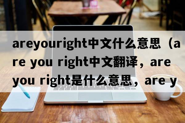 areyouright中文什么意思（are you right中文翻譯，are you right是什么意思，are you right發(fā)音、用法及例句）