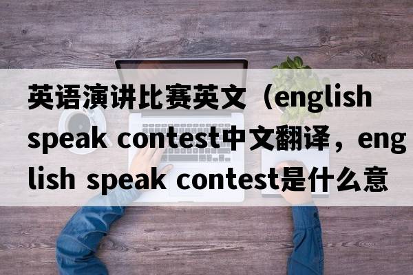英語(yǔ)演講比賽英文（english speak contest中文翻譯，english speak contest是什么意思，english speak contest發(fā)音、用法及例句）