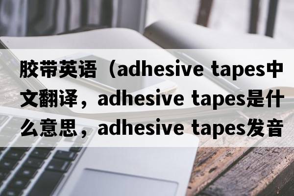 膠帶英語(yǔ)（adhesive tapes中文翻譯，adhesive tapes是什么意思，adhesive tapes發(fā)音、用法及例句）