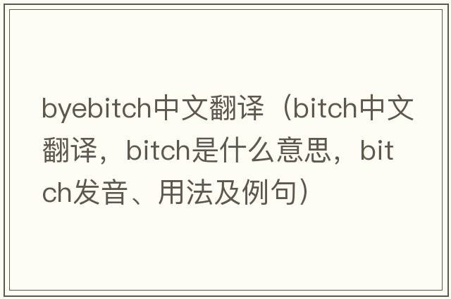 byebitch中文翻譯（bitch中文翻譯，bitch是什么意思，bitch發(fā)音、用法及例句）
